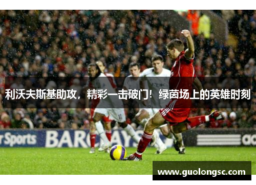 利沃夫斯基助攻，精彩一击破门！绿茵场上的英雄时刻