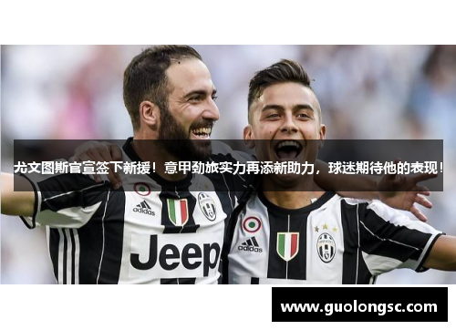 尤文图斯官宣签下新援！意甲劲旅实力再添新助力，球迷期待他的表现！